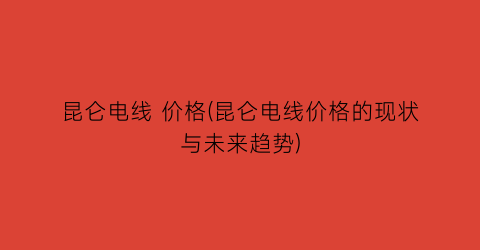 昆仑电线 价格(昆仑电线价格的现状与未来趋势)